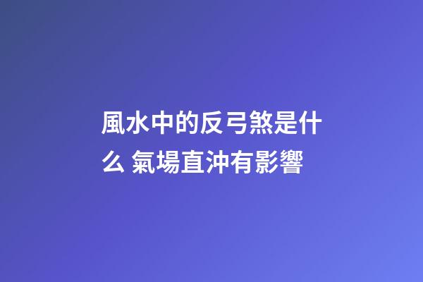 風水中的反弓煞是什么 氣場直沖有影響